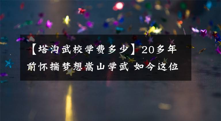【塔沟武校学费多少】20多年前怀揣梦想嵩山学武 如今这位十堰人问鼎《昆仑决》