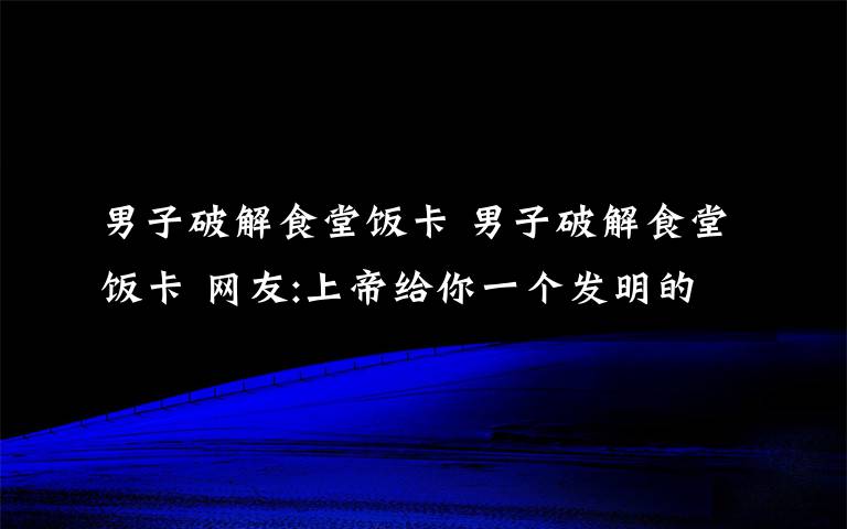 男子破解食堂饭卡 男子破解食堂饭卡 网友:上帝给你一个发明的脑你却用来吃