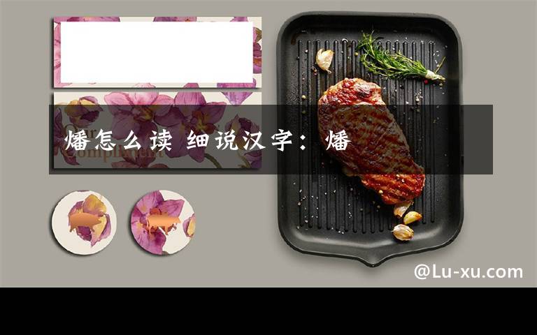 燔怎么读 细说汉字:燔