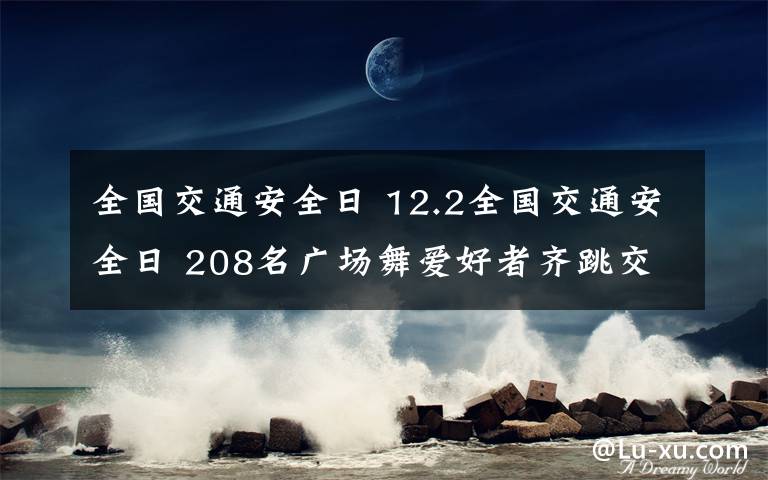 全国交通安全日 12.2全国交通安全日 208名广场舞爱好者齐跳交通手势舞