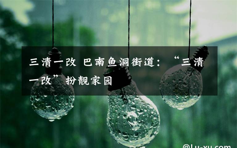 三清一改 巴南鱼洞街道:“三清一改”扮靓家园