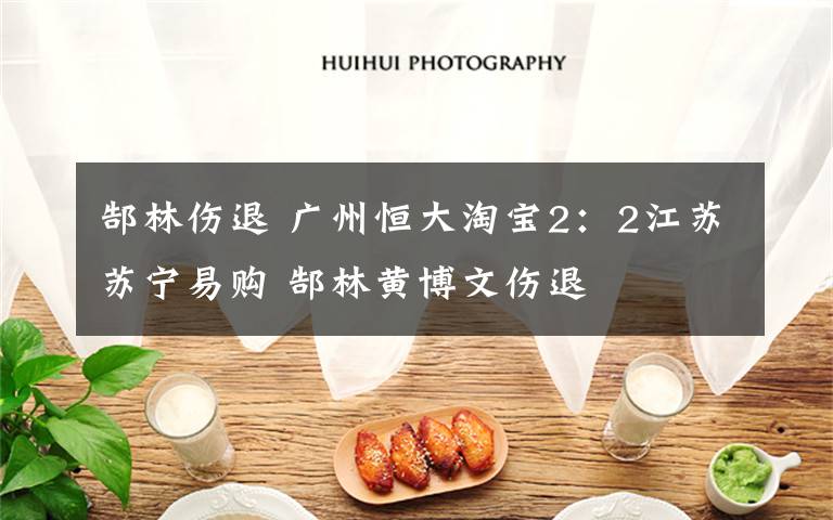 郜林伤退 广州恒大淘宝2:2江苏苏宁易购 郜林黄博文伤退