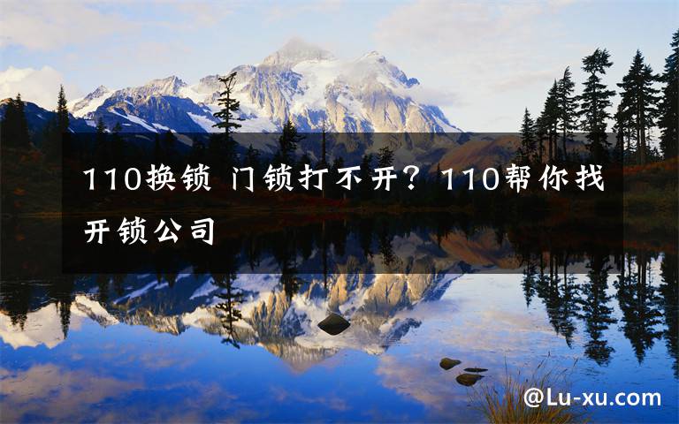 110换锁 门锁打不开?110帮你找开锁公司
