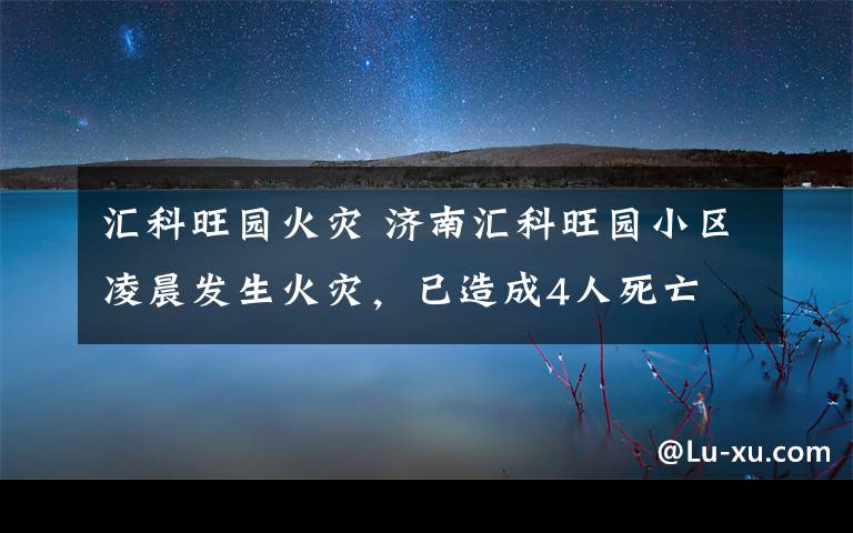 汇科旺园火灾 济南汇科旺园小区凌晨发生火灾,已造成4人死亡