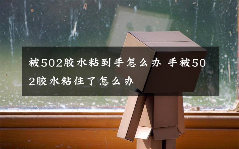 被502胶水粘到手怎么办 手被502胶水粘住了怎么办