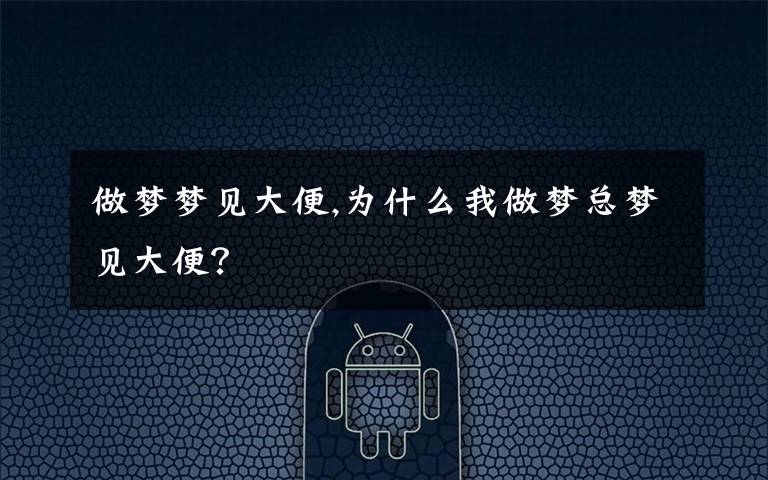 做梦梦见大便,为什么我做梦总梦见大便?