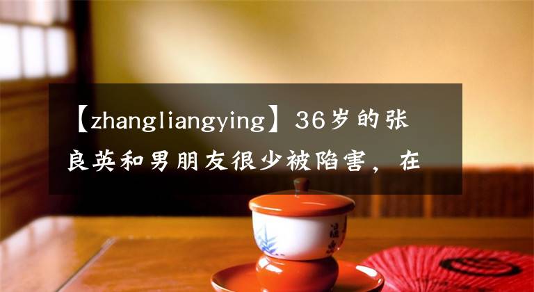 【zhangliangying】36岁的张良英和男朋友很少被陷害，在室外拥抱也难逃嫌疑，男人曾经当过女方伴娘。