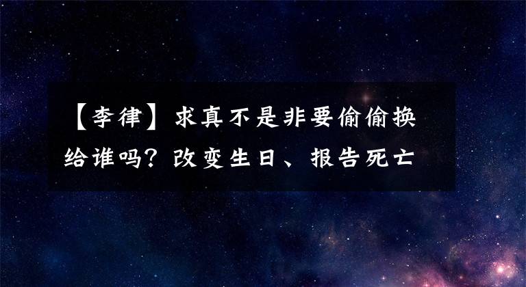 【李律】求真不是非要偷偷换给谁吗?改变生日、报告死亡、修改兵力是可疑的