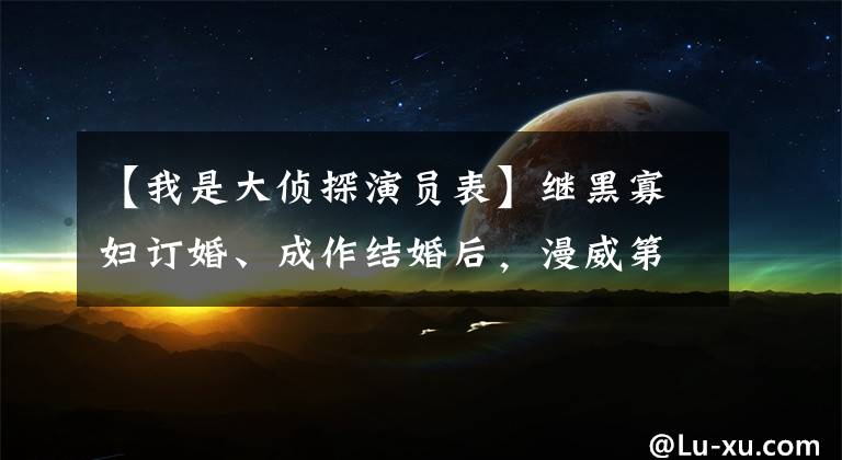 【我是大侦探演员表】继黑寡妇订婚、成作结婚后,漫威第八次缘分诞生了