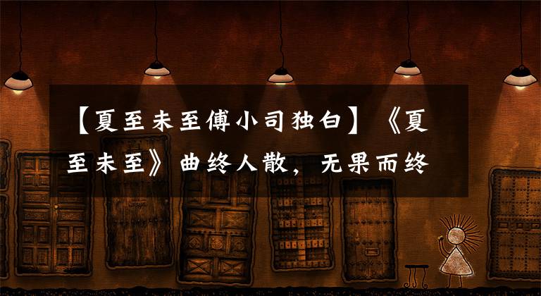 【夏至未至傅小司独白】《夏至未至》曲终人散，无果而终；遇见未婚丧偶，立夏远走，小司捧花而终