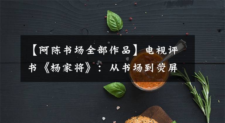 【阿陈书场全部作品】电视评书《杨家将》:从书场到荧屏 变和不变都有哪些