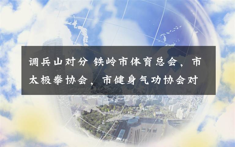 调兵山对分 铁岭市体育总会,市太极拳协会,市健身气功协会对调兵山市孙氏太极拳,健身气功普及推广情况检查指导。