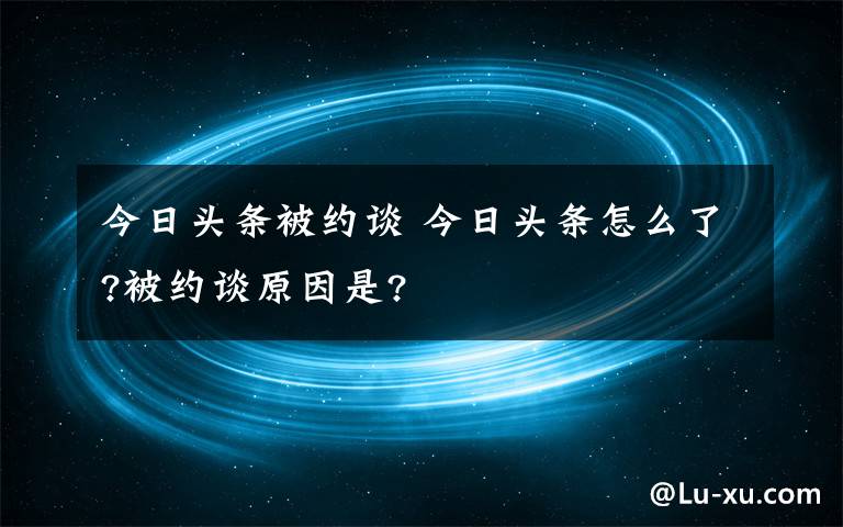 今日头条被约谈 今日头条怎么了?被约谈原因是?