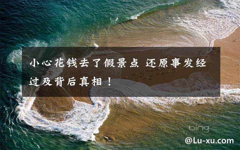 小心花钱去了假景点 还原事发经过及背后真相!