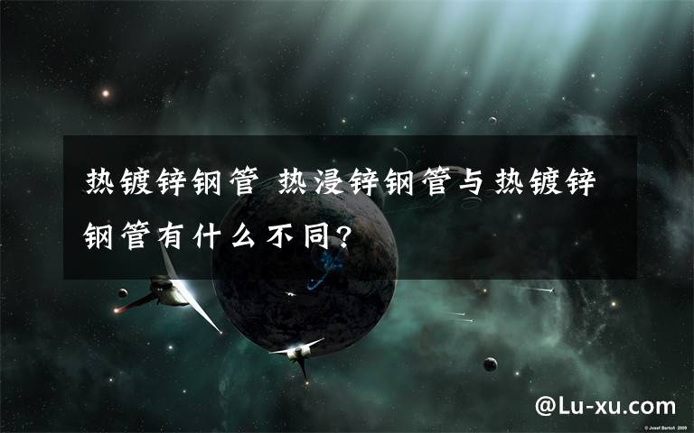 热镀锌钢管 热浸锌钢管与热镀锌钢管有什么不同?
