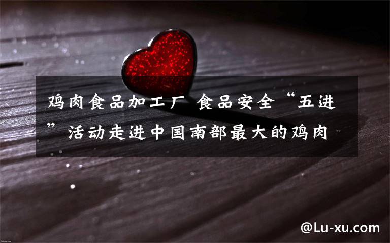 鸡肉食品加工厂 食品安全“五进”活动走进中国南部最大的鸡肉加工厂