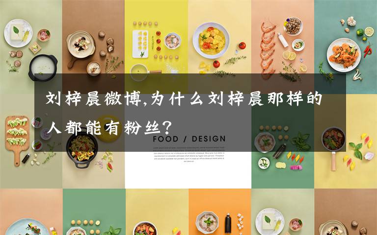 刘梓晨微博,为什么刘梓晨那样的人都能有粉丝?