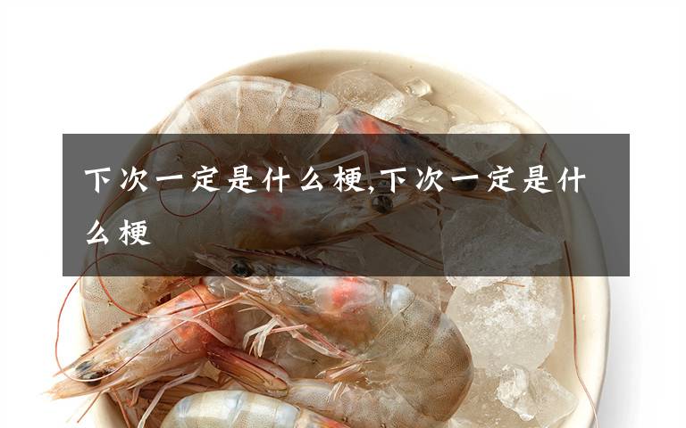 下次一定是什么梗,下次一定是什么梗