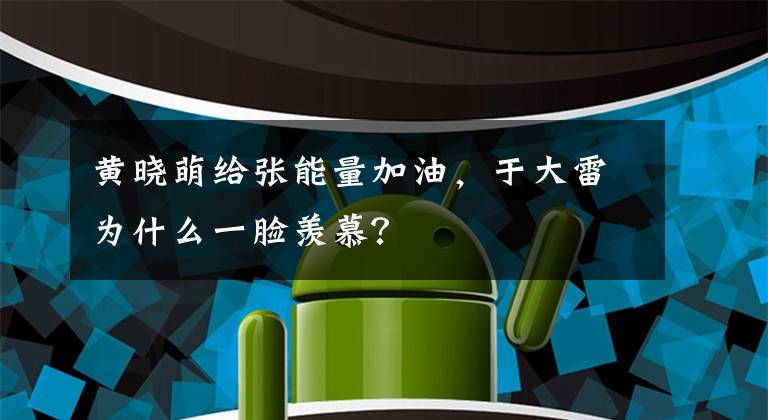 黄晓萌给张能量加油,于大雷为什么一脸羡慕?