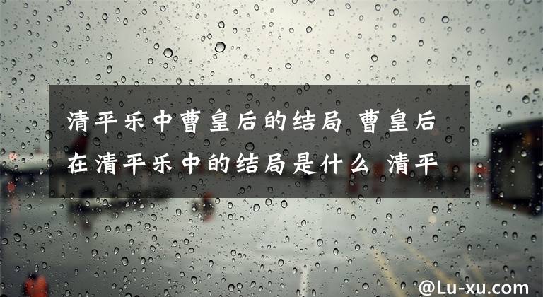 清平乐中曹皇后的结局 曹皇后在清平乐中的结局是什么 清平乐里面的曹皇后发生了什么