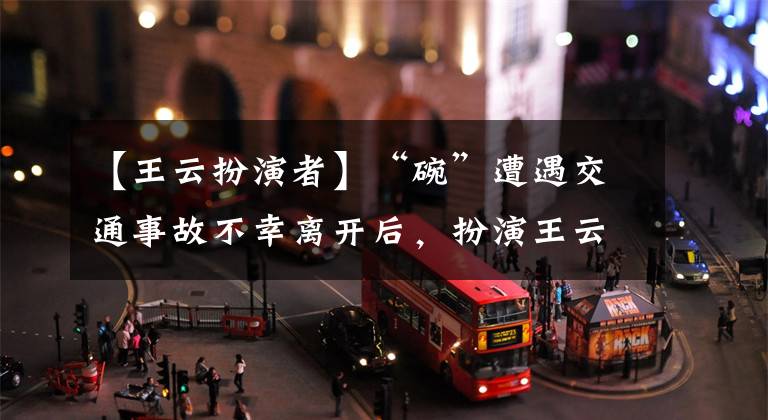 【王云扮演者】“碗”遭遇交通事故不幸离开后，扮演王云问“很疼吧”，网民们的防御被打破了。