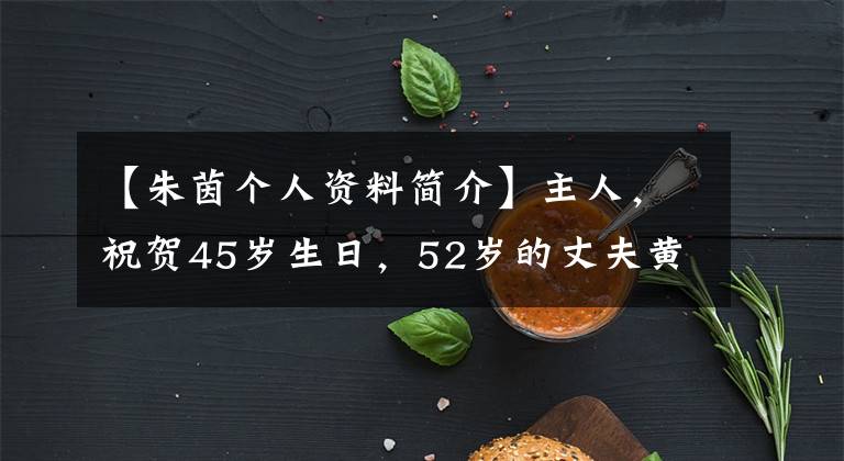 【朱茵个人资料简介】主人，祝贺45岁生日，52岁的丈夫黄贯中恩惠和幸福，女神的美丽依旧