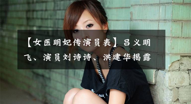 【女医明妃传演员表】吕义明飞、演员刘诗诗、洪建华揭露黄宪人物关系。