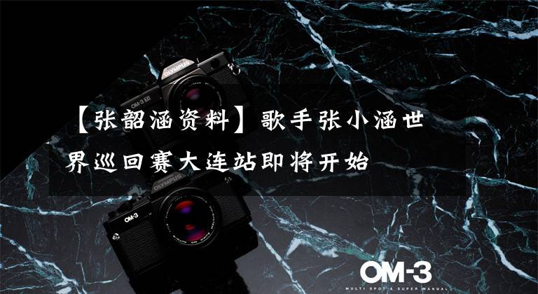 【张韶涵资料】歌手张小涵世界巡回赛大连站即将开始