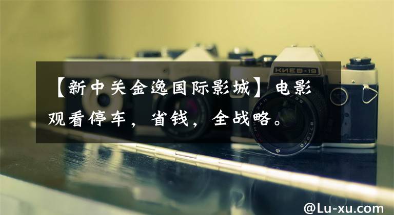【新中关金逸国际影城】电影观看停车,省钱,全战略。