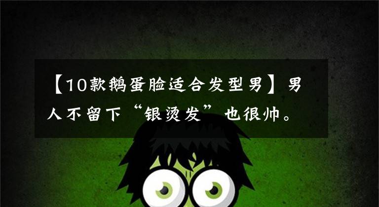 【10款鹅蛋脸适合发型男】男人不留下“银烫发”也很帅。秋天剪下这四种时尚发型，清爽迷人