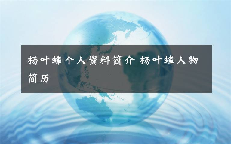 杨叶蜂个人资料简介 杨叶蜂人物简历