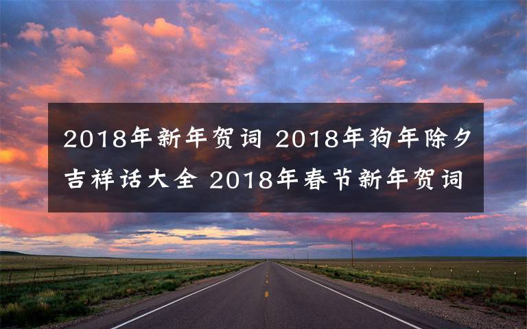 2018年新年贺词 2018年狗年除夕吉祥话大全 2018年春节新年贺词微信祝福语