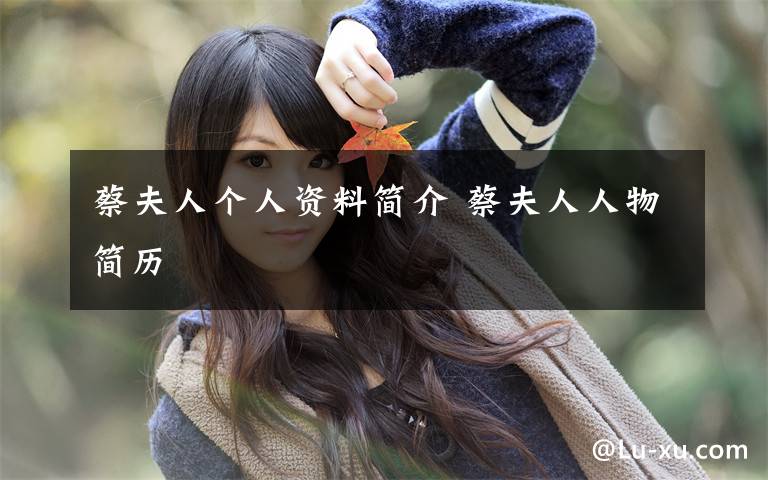 蔡夫人个人资料简介 蔡夫人人物简历