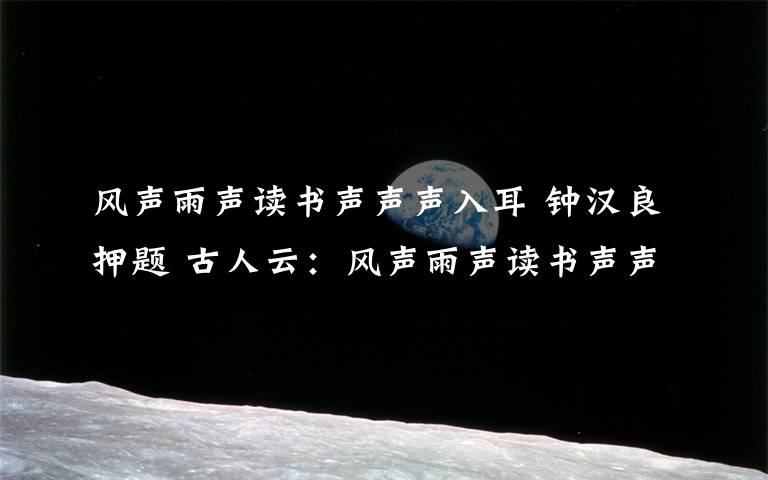 风声雨声读书声声声入耳 钟汉良押题 古人云:风声雨声读书声声声入耳,家事国事天下事事事关心