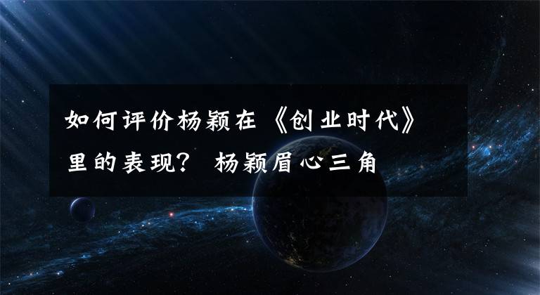 如何评价杨颖在《创业时代》里的表现? 杨颖眉心三角