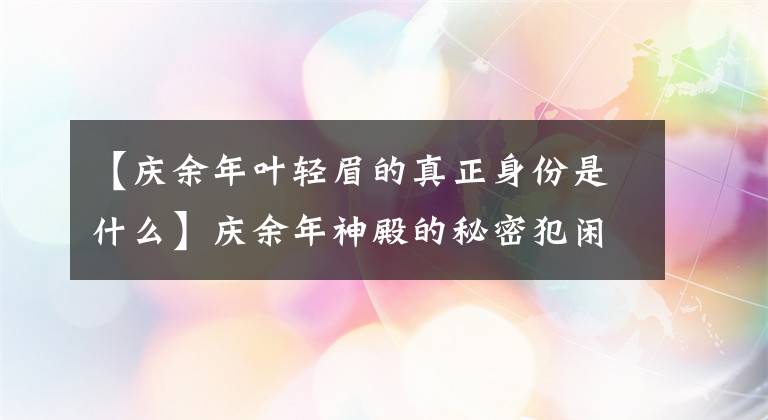 【庆余年叶轻眉的真正身份是什么】庆余年神殿的秘密犯闲人身世曝光神殿的原因为什么杀了凡闲的结局还在哭？
