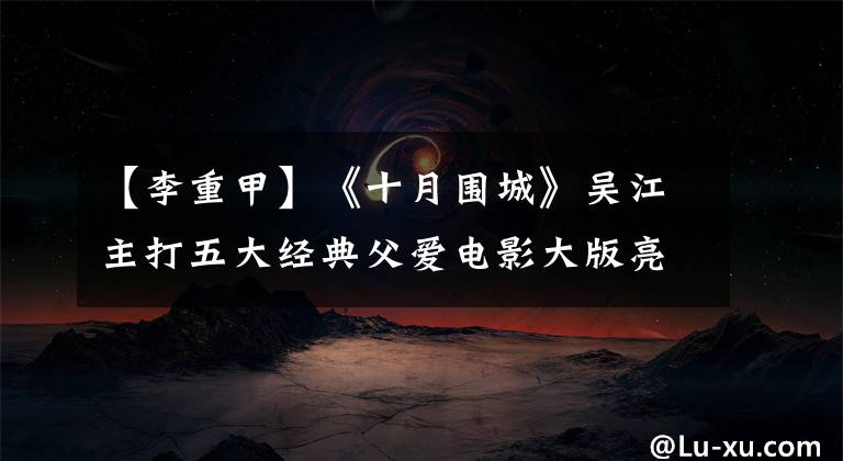 【李重甲】《十月围城》吴江主打五大经典父爱电影大版亮点