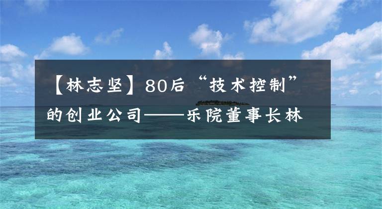 【林志坚】80后“技术控制”的创业公司——乐院董事长林志坚