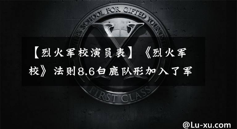 【烈火军校演员表】《烈火军校》法则8.6白鹿队形加入了军队热血护国