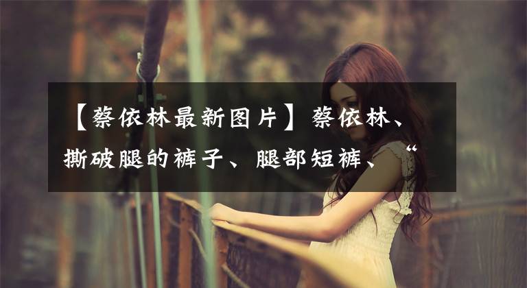 【蔡依林最新图片】蔡依林、撕破腿的裤子、腿部短裤、“银箔纸”大靴子更是瞎了眼。