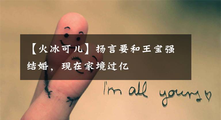 【火冰可儿】扬言要和王宝强结婚,现在家境过亿