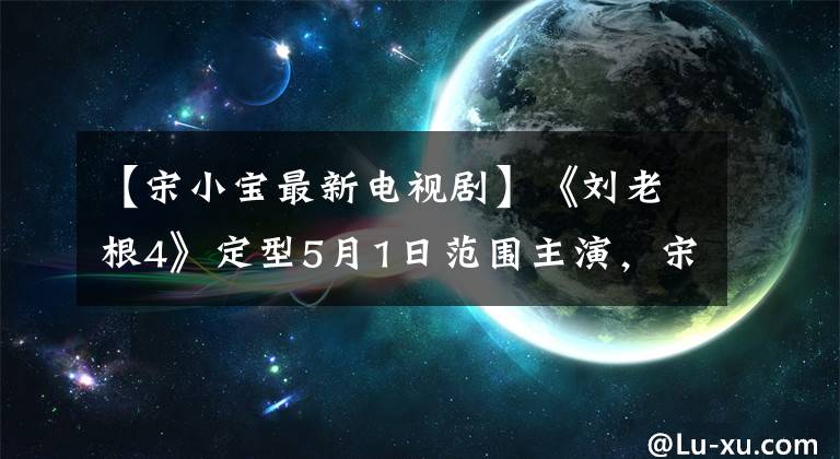 【宋小宝最新电视剧】《刘老根4》定型5月1日范围主演,宋绍波客串,优酷首播
