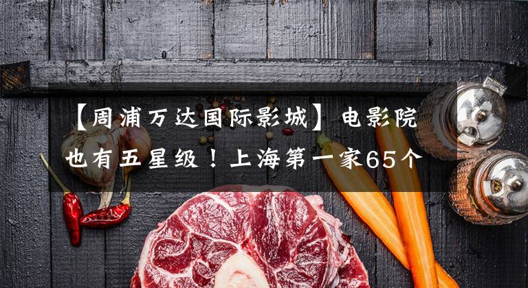 【周浦万达国际影城】电影院也有五星级!上海第一家65个明星电影院刚刚问世