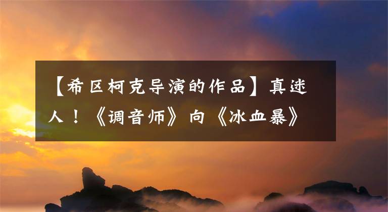 【希区柯克导演的作品】真迷人!《调音师》向《冰血暴》等9部电影致敬