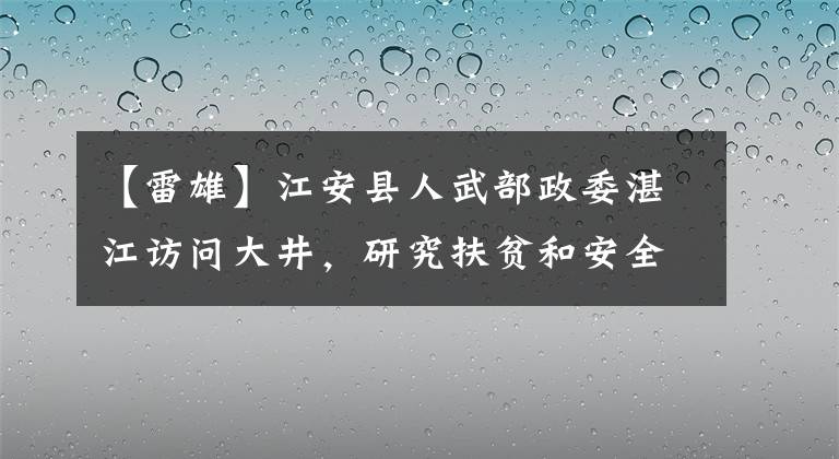 【雷雄】江安县人武部政委湛江访问大井，研究扶贫和安全生产。