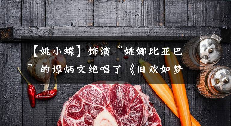 【姚小蝶】饰演“姚娜比亚巴”的谭炳文绝唱了《旧欢如梦》%