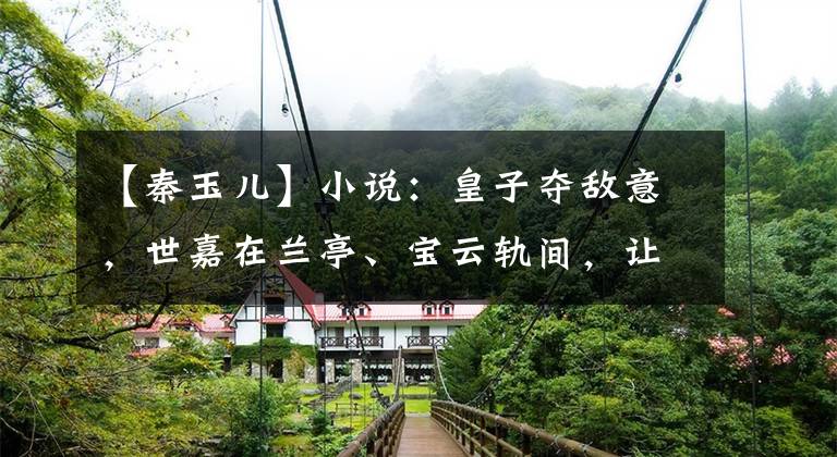 【秦玉儿】小说:皇子夺敌意,世嘉在兰亭、宝云轨间,让我们看看莫汉是如何逆天改命的。