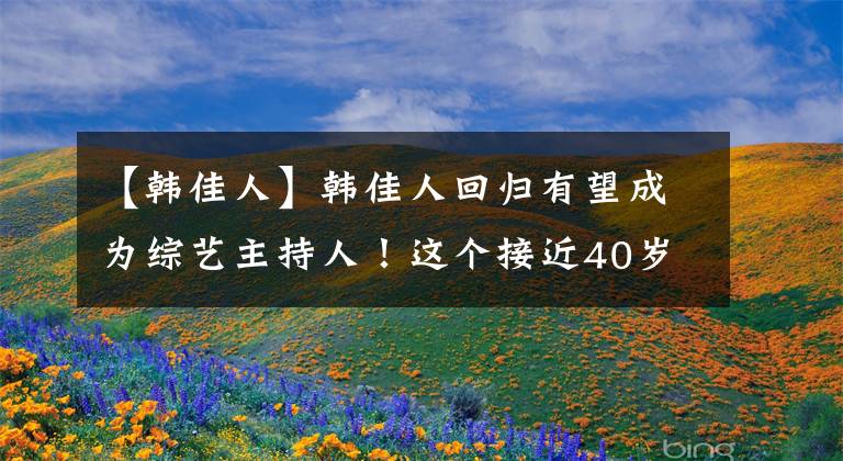 【韩佳人】韩佳人回归有望成为综艺主持人!这个接近40岁的美貌真是疯了