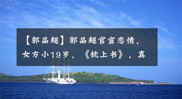【郭品超】郭品超官宣恋情,女方小19岁,《枕上书》,真译俞评论祝福