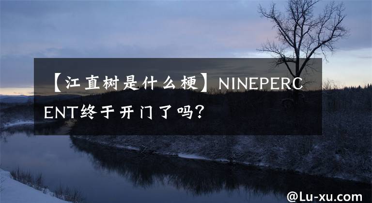 【江直树是什么梗】NINEPERCENT终于开门了吗?